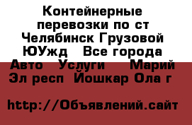 Контейнерные перевозки по ст.Челябинск-Грузовой ЮУжд - Все города Авто » Услуги   . Марий Эл респ.,Йошкар-Ола г.